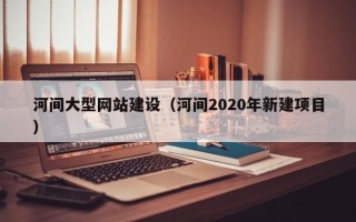 禹州河间大型网站建设（河间2020年新建项目）
