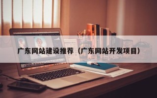 禹州广东网站建设推荐（广东网站开发项目）