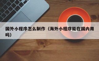 禹州国外小程序怎么制作（海外小程序能在国内用吗）