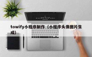 禹州towify小程序制作（小程序头像图片生成）