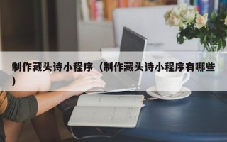 禹州制作藏头诗小程序（制作藏头诗小程序有哪些）