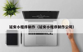 禹州延安小程序制作（延安小程序制作公司）