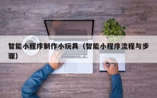 禹州智能小程序制作小玩具（智能小程序流程与步骤）